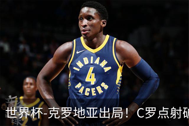 世界杯-克罗地亚出局！C罗点射破荒拉莫斯94分钟绝杀 葡萄牙2-1晋级