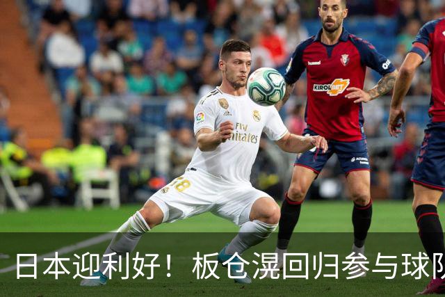 日本迎利好！板仓滉回归参与球队合练 久保建英首次归队